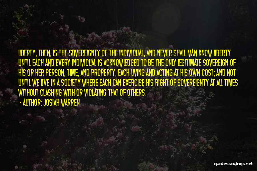 Josiah Warren Quotes: Liberty, Then, Is The Sovereignty Of The Individual, And Never Shall Man Know Liberty Until Each And Every Individual Is