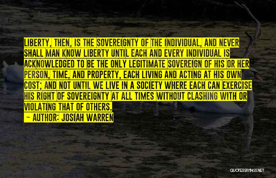Josiah Warren Quotes: Liberty, Then, Is The Sovereignty Of The Individual, And Never Shall Man Know Liberty Until Each And Every Individual Is