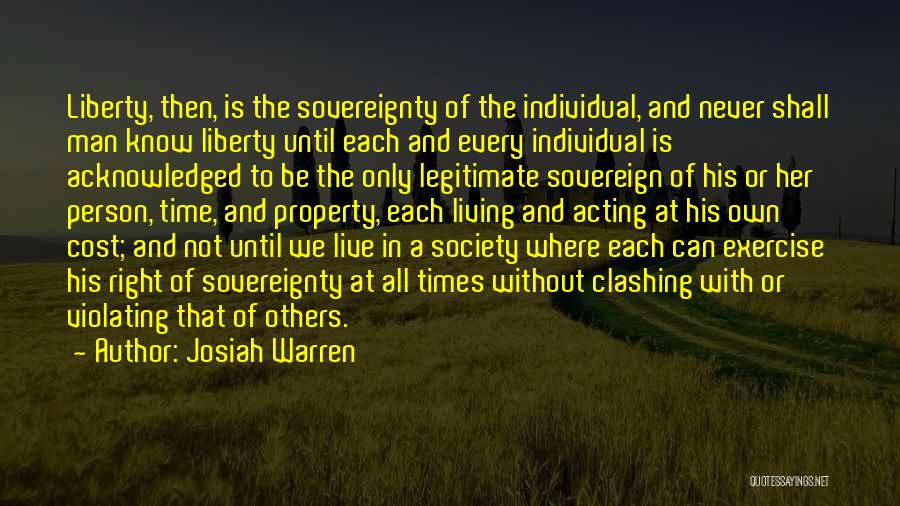 Josiah Warren Quotes: Liberty, Then, Is The Sovereignty Of The Individual, And Never Shall Man Know Liberty Until Each And Every Individual Is