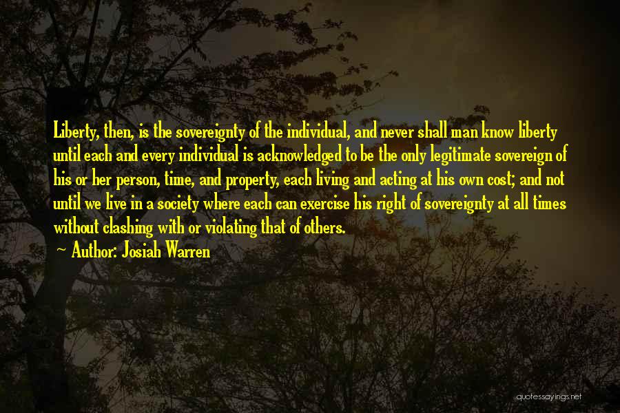 Josiah Warren Quotes: Liberty, Then, Is The Sovereignty Of The Individual, And Never Shall Man Know Liberty Until Each And Every Individual Is