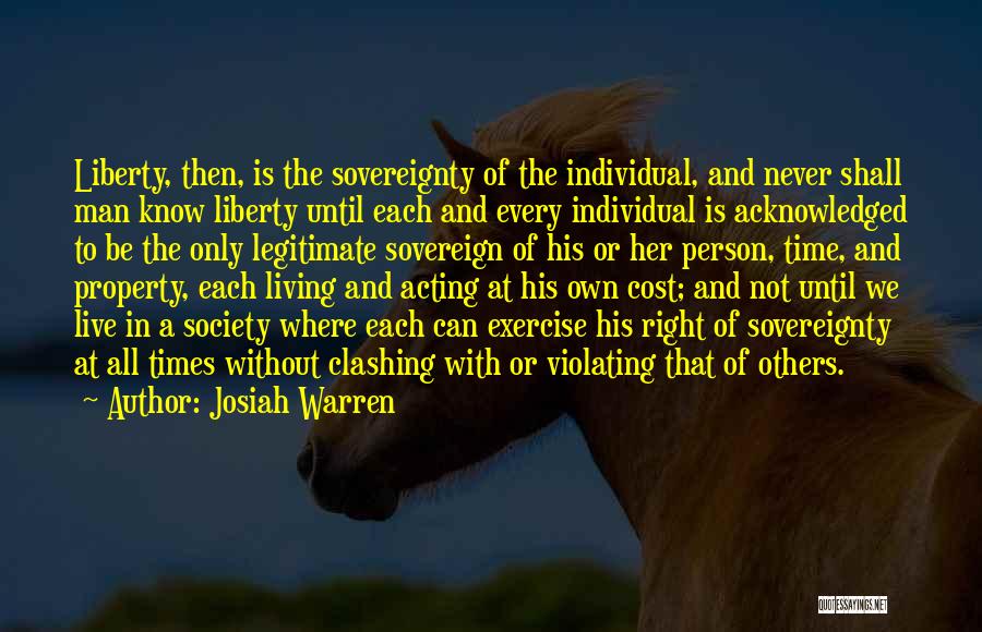Josiah Warren Quotes: Liberty, Then, Is The Sovereignty Of The Individual, And Never Shall Man Know Liberty Until Each And Every Individual Is