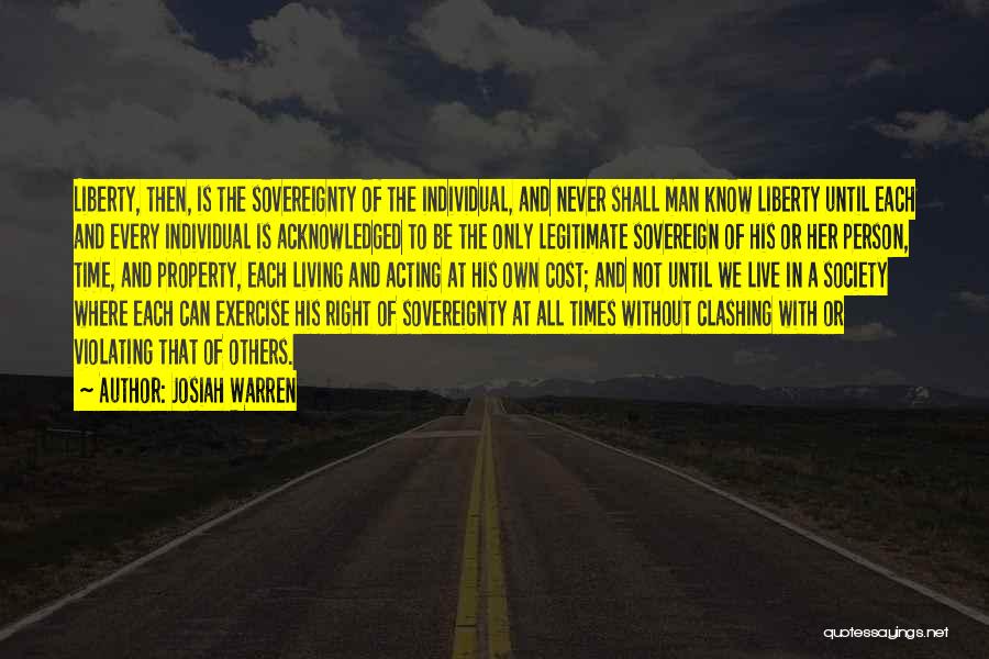 Josiah Warren Quotes: Liberty, Then, Is The Sovereignty Of The Individual, And Never Shall Man Know Liberty Until Each And Every Individual Is