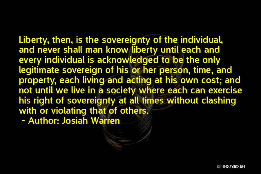 Josiah Warren Quotes: Liberty, Then, Is The Sovereignty Of The Individual, And Never Shall Man Know Liberty Until Each And Every Individual Is