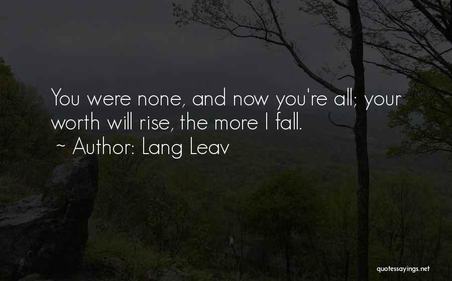 Lang Leav Quotes: You Were None, And Now You're All; Your Worth Will Rise, The More I Fall.