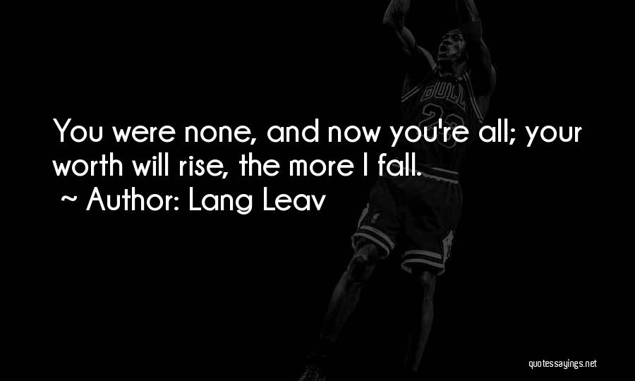 Lang Leav Quotes: You Were None, And Now You're All; Your Worth Will Rise, The More I Fall.