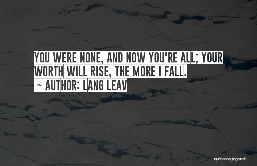 Lang Leav Quotes: You Were None, And Now You're All; Your Worth Will Rise, The More I Fall.