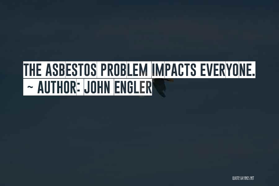 John Engler Quotes: The Asbestos Problem Impacts Everyone.