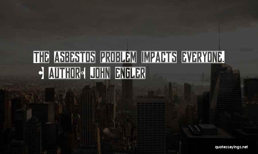 John Engler Quotes: The Asbestos Problem Impacts Everyone.