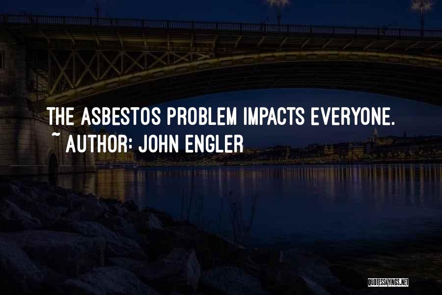 John Engler Quotes: The Asbestos Problem Impacts Everyone.