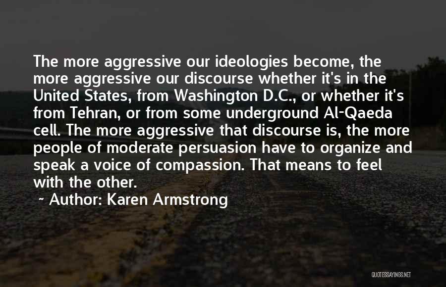 Karen Armstrong Quotes: The More Aggressive Our Ideologies Become, The More Aggressive Our Discourse Whether It's In The United States, From Washington D.c.,