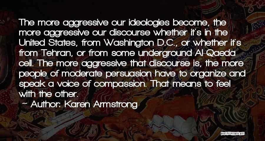 Karen Armstrong Quotes: The More Aggressive Our Ideologies Become, The More Aggressive Our Discourse Whether It's In The United States, From Washington D.c.,