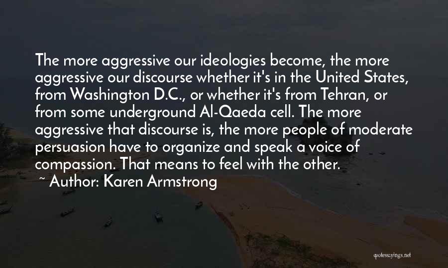 Karen Armstrong Quotes: The More Aggressive Our Ideologies Become, The More Aggressive Our Discourse Whether It's In The United States, From Washington D.c.,