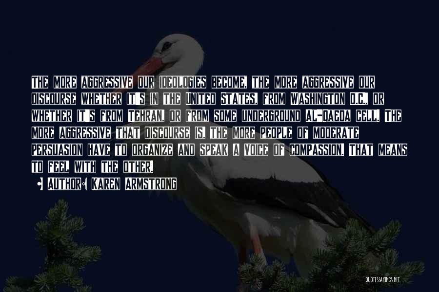 Karen Armstrong Quotes: The More Aggressive Our Ideologies Become, The More Aggressive Our Discourse Whether It's In The United States, From Washington D.c.,