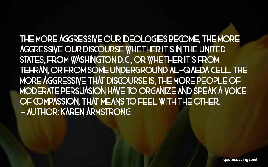 Karen Armstrong Quotes: The More Aggressive Our Ideologies Become, The More Aggressive Our Discourse Whether It's In The United States, From Washington D.c.,