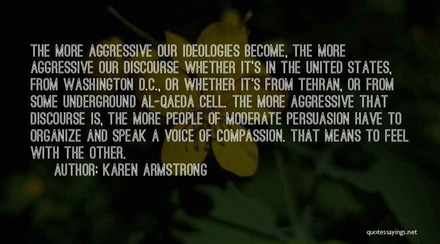 Karen Armstrong Quotes: The More Aggressive Our Ideologies Become, The More Aggressive Our Discourse Whether It's In The United States, From Washington D.c.,