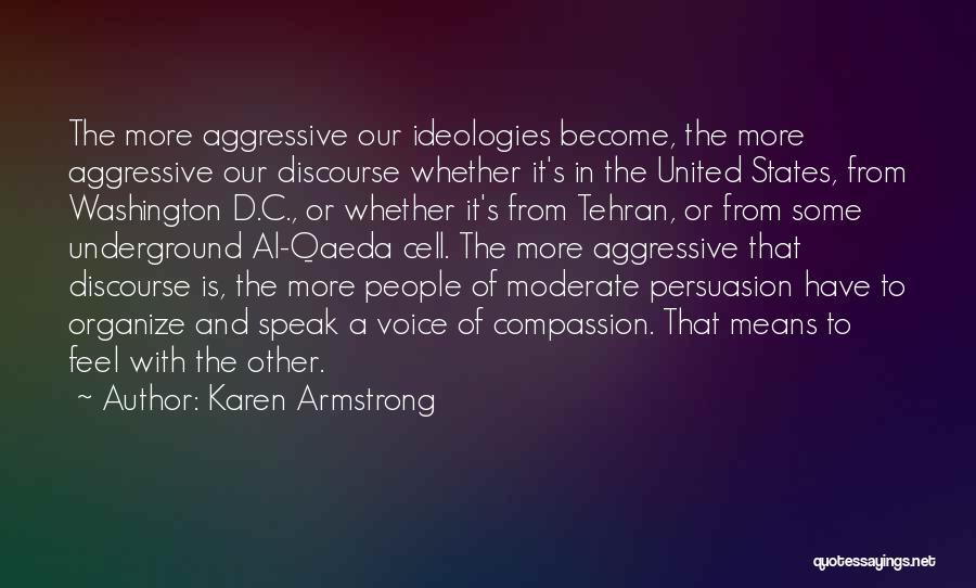 Karen Armstrong Quotes: The More Aggressive Our Ideologies Become, The More Aggressive Our Discourse Whether It's In The United States, From Washington D.c.,