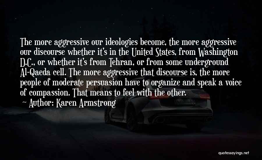 Karen Armstrong Quotes: The More Aggressive Our Ideologies Become, The More Aggressive Our Discourse Whether It's In The United States, From Washington D.c.,