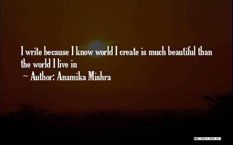 Anamika Mishra Quotes: I Write Because I Know World I Create Is Much Beautiful Than The World I Live In