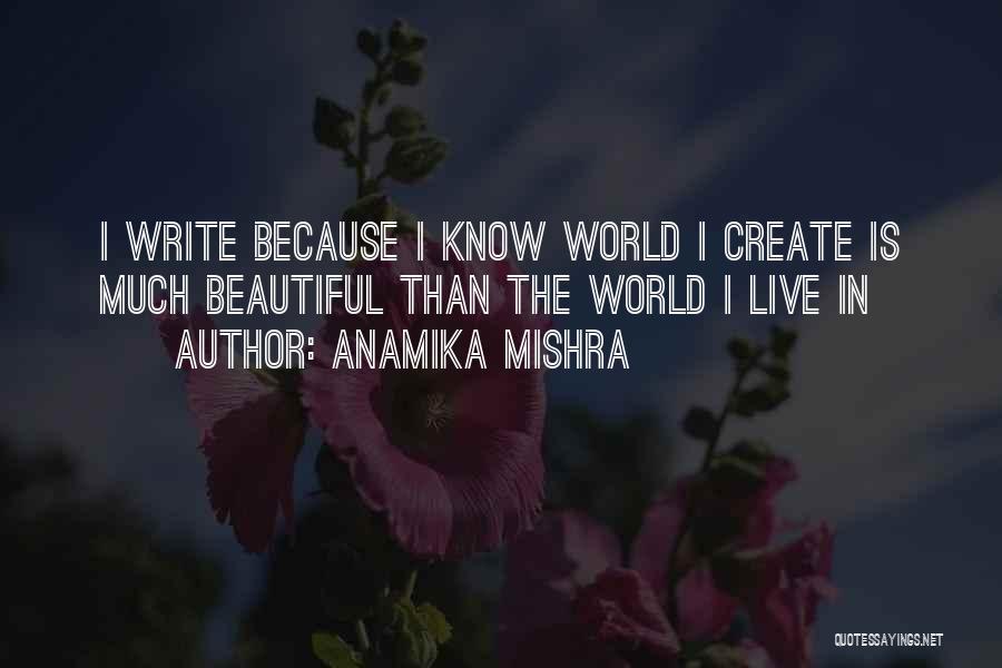 Anamika Mishra Quotes: I Write Because I Know World I Create Is Much Beautiful Than The World I Live In