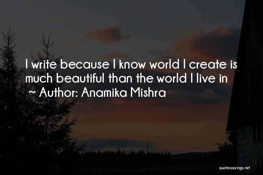 Anamika Mishra Quotes: I Write Because I Know World I Create Is Much Beautiful Than The World I Live In