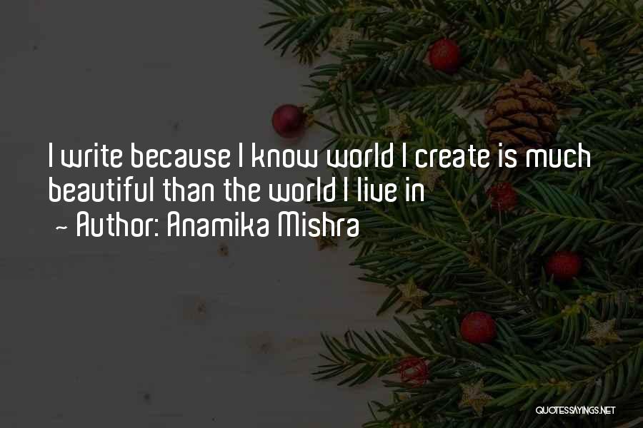 Anamika Mishra Quotes: I Write Because I Know World I Create Is Much Beautiful Than The World I Live In