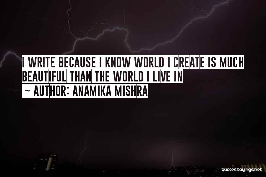 Anamika Mishra Quotes: I Write Because I Know World I Create Is Much Beautiful Than The World I Live In