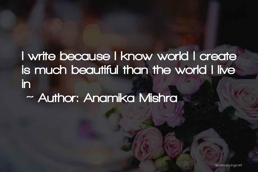 Anamika Mishra Quotes: I Write Because I Know World I Create Is Much Beautiful Than The World I Live In