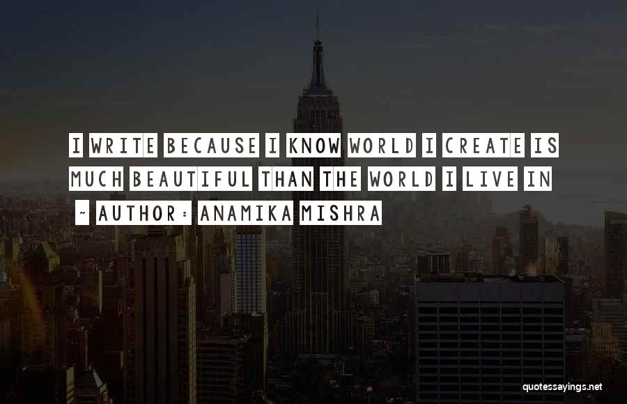 Anamika Mishra Quotes: I Write Because I Know World I Create Is Much Beautiful Than The World I Live In
