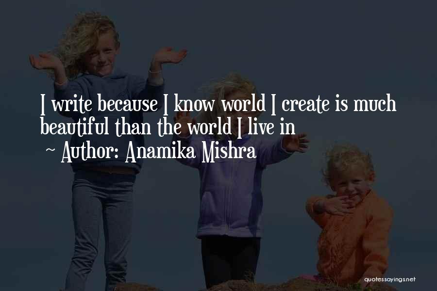 Anamika Mishra Quotes: I Write Because I Know World I Create Is Much Beautiful Than The World I Live In