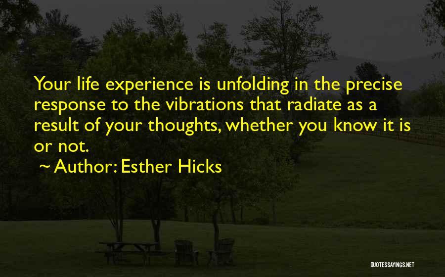 Esther Hicks Quotes: Your Life Experience Is Unfolding In The Precise Response To The Vibrations That Radiate As A Result Of Your Thoughts,