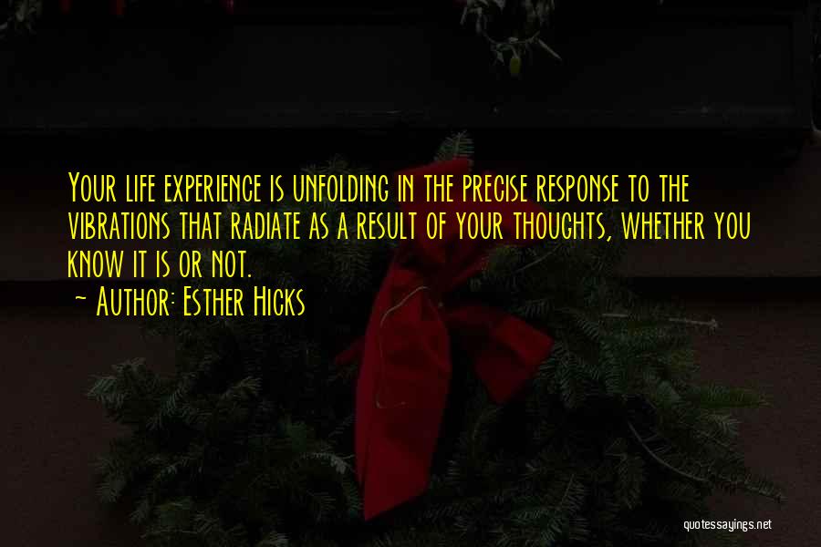 Esther Hicks Quotes: Your Life Experience Is Unfolding In The Precise Response To The Vibrations That Radiate As A Result Of Your Thoughts,