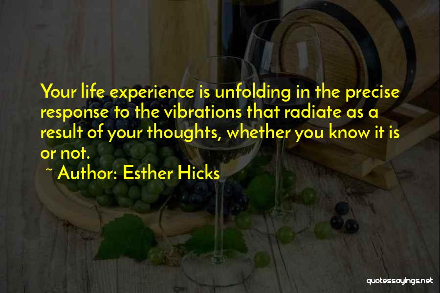 Esther Hicks Quotes: Your Life Experience Is Unfolding In The Precise Response To The Vibrations That Radiate As A Result Of Your Thoughts,