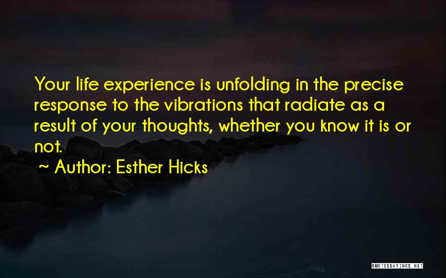 Esther Hicks Quotes: Your Life Experience Is Unfolding In The Precise Response To The Vibrations That Radiate As A Result Of Your Thoughts,