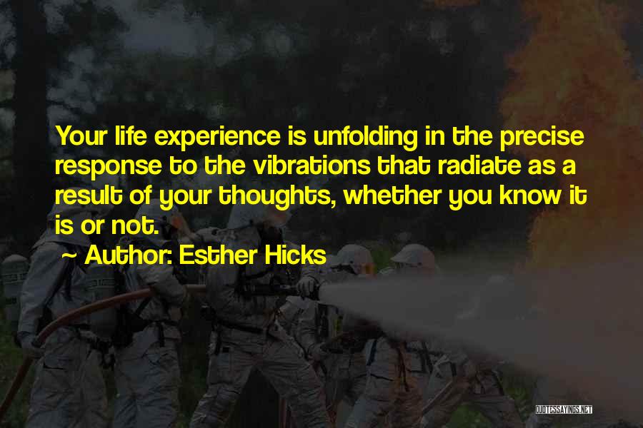 Esther Hicks Quotes: Your Life Experience Is Unfolding In The Precise Response To The Vibrations That Radiate As A Result Of Your Thoughts,