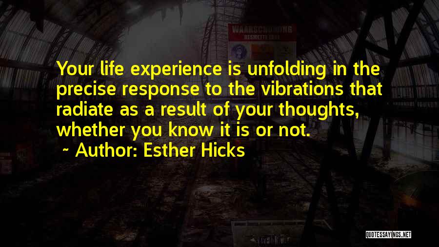 Esther Hicks Quotes: Your Life Experience Is Unfolding In The Precise Response To The Vibrations That Radiate As A Result Of Your Thoughts,