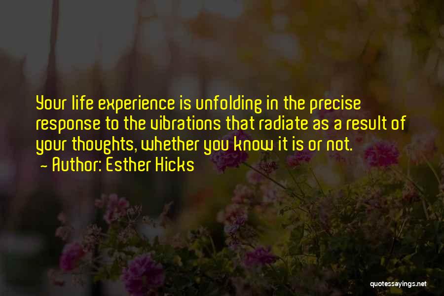 Esther Hicks Quotes: Your Life Experience Is Unfolding In The Precise Response To The Vibrations That Radiate As A Result Of Your Thoughts,