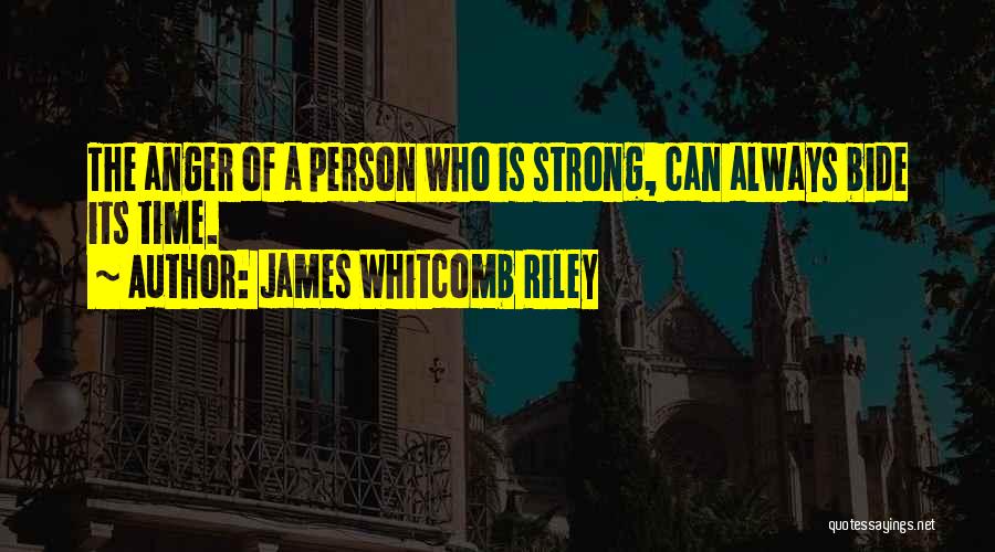 James Whitcomb Riley Quotes: The Anger Of A Person Who Is Strong, Can Always Bide Its Time.