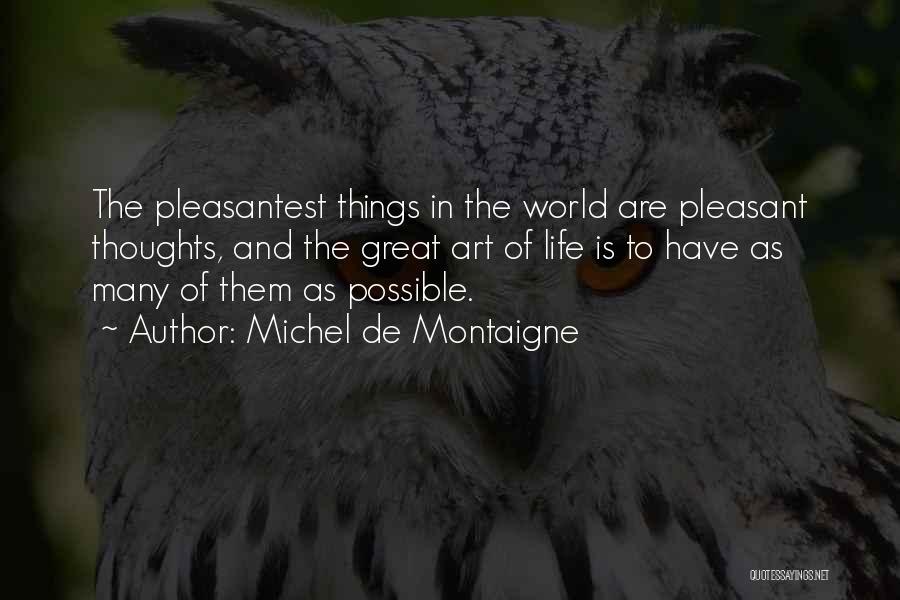 Michel De Montaigne Quotes: The Pleasantest Things In The World Are Pleasant Thoughts, And The Great Art Of Life Is To Have As Many
