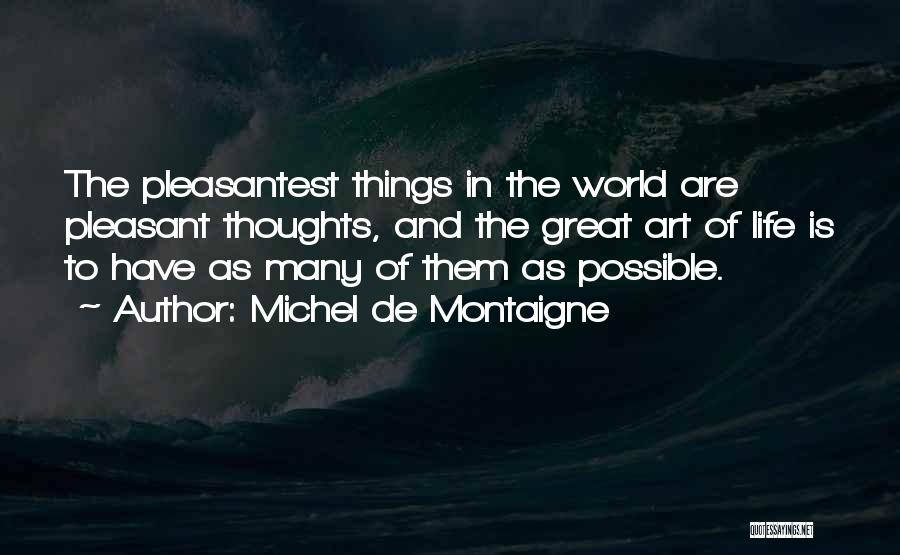 Michel De Montaigne Quotes: The Pleasantest Things In The World Are Pleasant Thoughts, And The Great Art Of Life Is To Have As Many