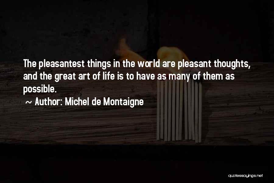 Michel De Montaigne Quotes: The Pleasantest Things In The World Are Pleasant Thoughts, And The Great Art Of Life Is To Have As Many