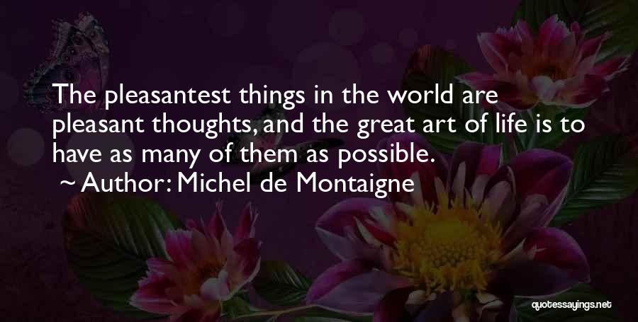 Michel De Montaigne Quotes: The Pleasantest Things In The World Are Pleasant Thoughts, And The Great Art Of Life Is To Have As Many
