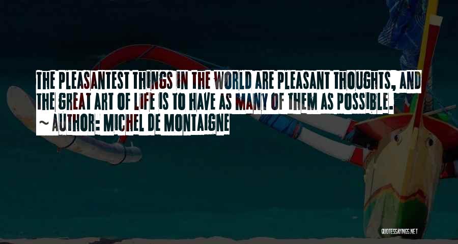 Michel De Montaigne Quotes: The Pleasantest Things In The World Are Pleasant Thoughts, And The Great Art Of Life Is To Have As Many