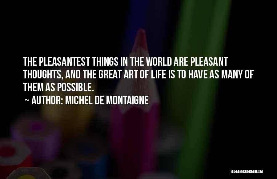 Michel De Montaigne Quotes: The Pleasantest Things In The World Are Pleasant Thoughts, And The Great Art Of Life Is To Have As Many