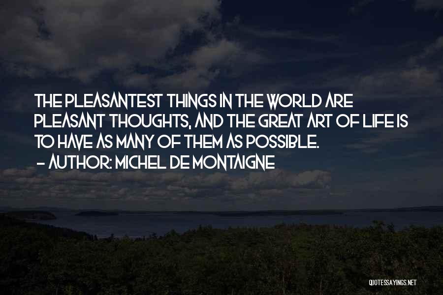 Michel De Montaigne Quotes: The Pleasantest Things In The World Are Pleasant Thoughts, And The Great Art Of Life Is To Have As Many