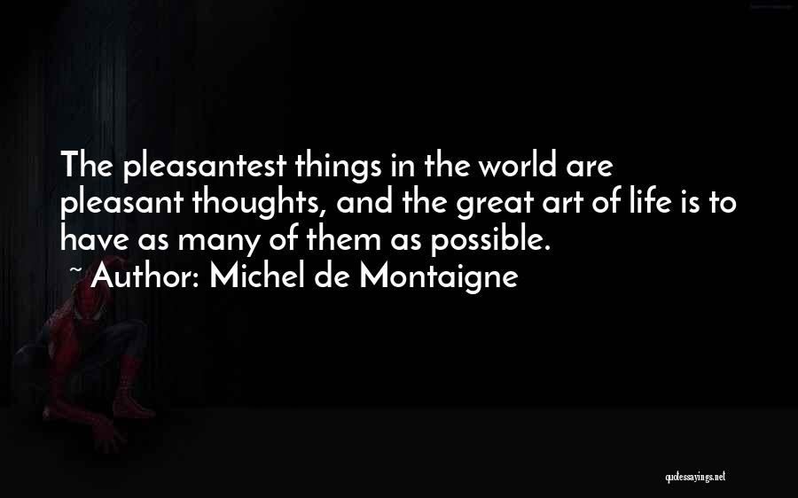 Michel De Montaigne Quotes: The Pleasantest Things In The World Are Pleasant Thoughts, And The Great Art Of Life Is To Have As Many