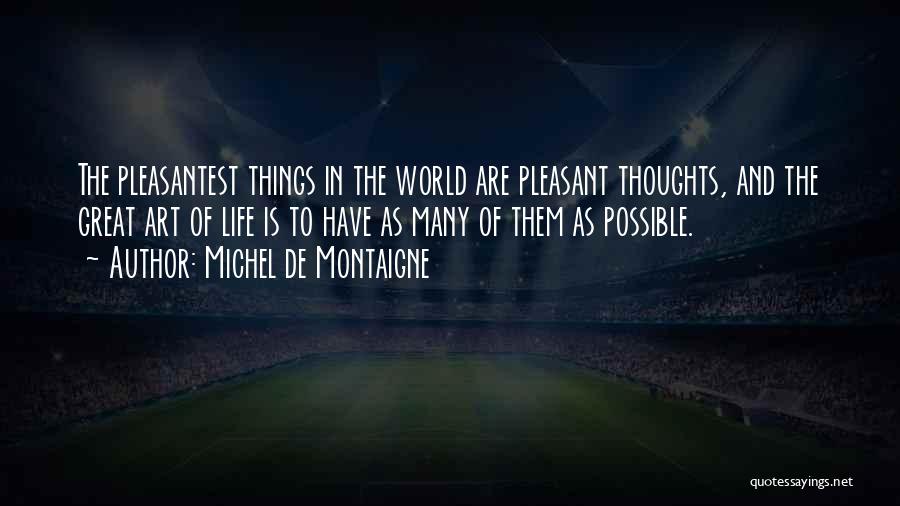 Michel De Montaigne Quotes: The Pleasantest Things In The World Are Pleasant Thoughts, And The Great Art Of Life Is To Have As Many