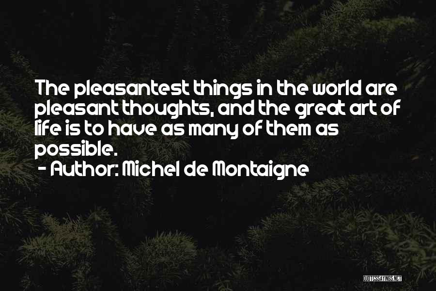 Michel De Montaigne Quotes: The Pleasantest Things In The World Are Pleasant Thoughts, And The Great Art Of Life Is To Have As Many