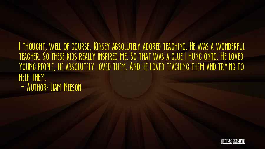 Liam Neeson Quotes: I Thought, Well Of Course, Kinsey Absolutely Adored Teaching. He Was A Wonderful Teacher. So These Kids Really Inspired Me.
