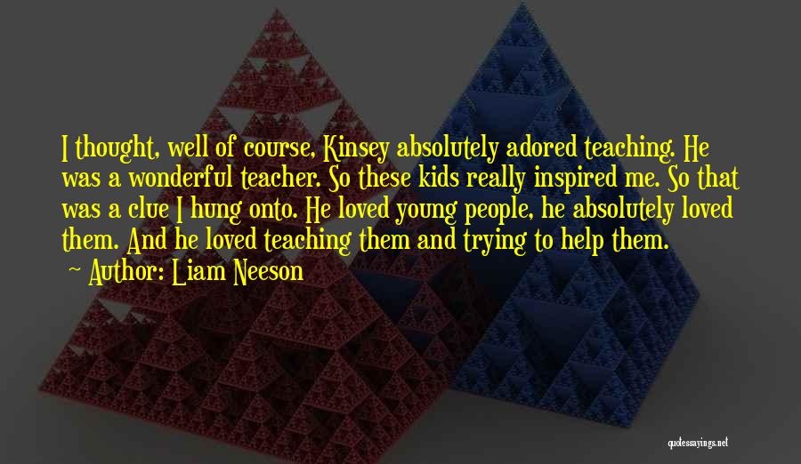 Liam Neeson Quotes: I Thought, Well Of Course, Kinsey Absolutely Adored Teaching. He Was A Wonderful Teacher. So These Kids Really Inspired Me.
