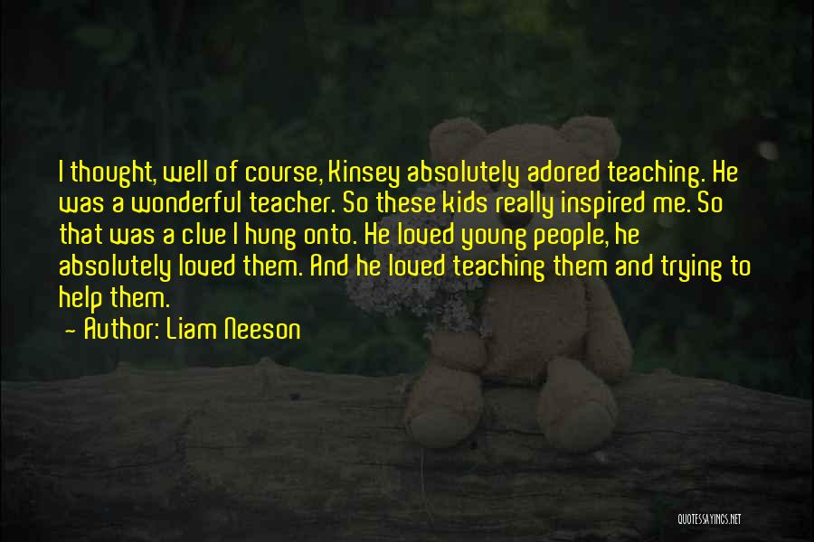 Liam Neeson Quotes: I Thought, Well Of Course, Kinsey Absolutely Adored Teaching. He Was A Wonderful Teacher. So These Kids Really Inspired Me.